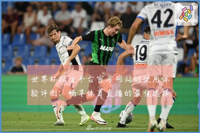 世界杯投注平台官方网站的使用体验评测：畅享体育直播的最佳选择