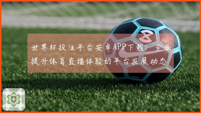 世界杯投注平台安卓APP下载：全面提升体育直播体验的平台发展动态