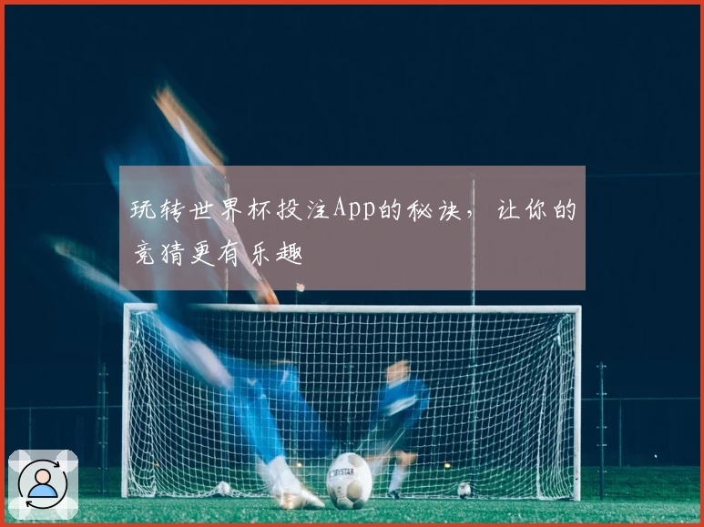玩转世界杯投注App的秘诀，让你的竞猜更有乐趣