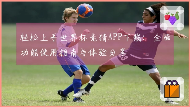 轻松上手世界杯竞猜APP下载：全面功能使用指南与体验分享