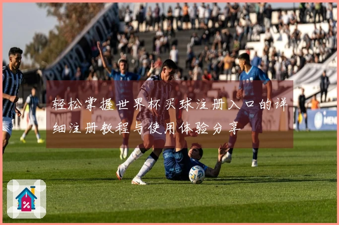 轻松掌握世界杯买球注册入口的详细注册教程与使用体验分享