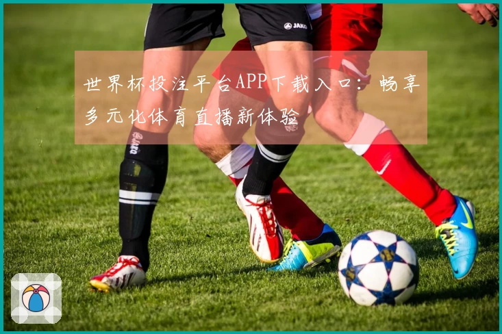 世界杯投注平台APP下载入口：畅享多元化体育直播新体验