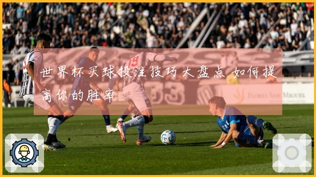 世界杯买球投注技巧大盘点 如何提高你的胜率