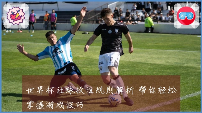 世界杯让球投注规则解析 帮你轻松掌握游戏技巧