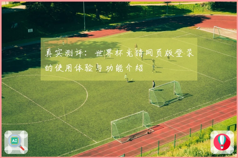 真实测评：世界杯竞猜网页版登录的使用体验与功能介绍
