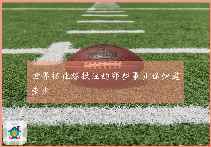 世界杯让球投注的那些事儿你知道多少