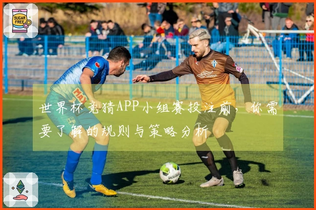 世界杯竞猜APP小组赛投注前，你需要了解的规则与策略分析