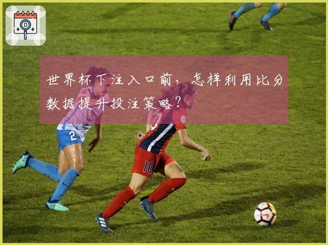 世界杯下注入口前，怎样利用比分数据提升投注策略？