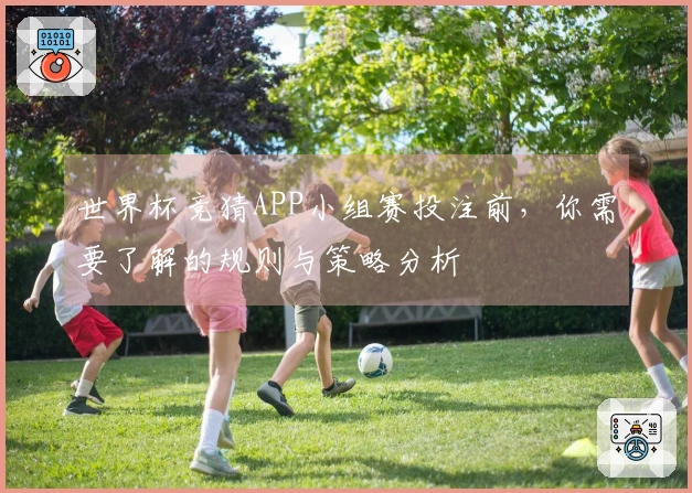 世界杯竞猜APP小组赛投注前，你需要了解的规则与策略分析