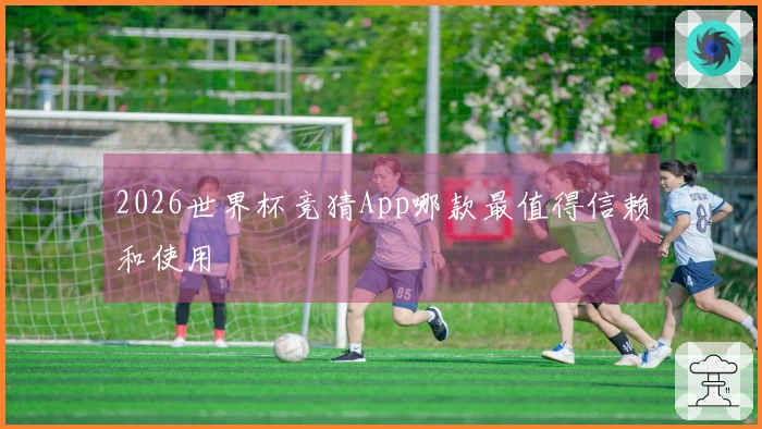 2026世界杯竞猜App哪款最值得信赖和使用