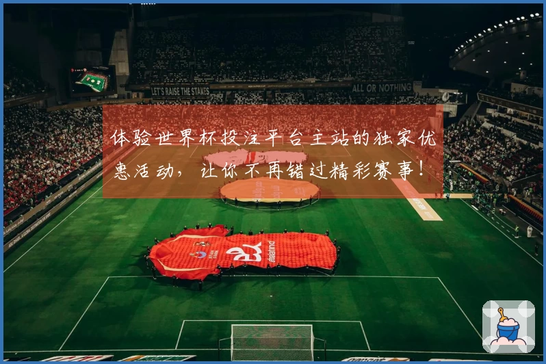 体验世界杯投注平台主站的独家优惠活动，让你不再错过精彩赛事！