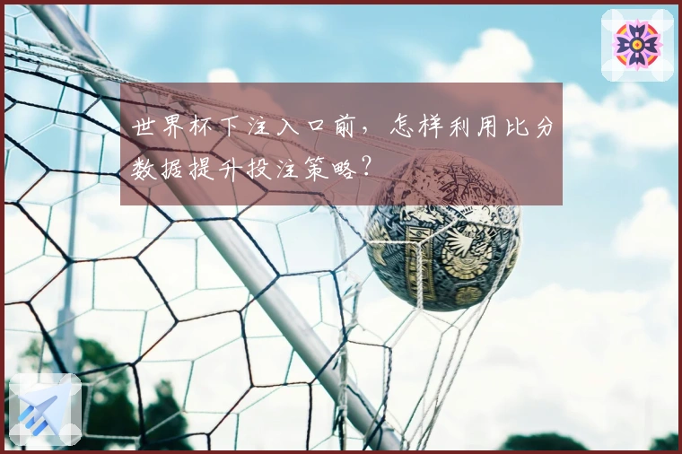 世界杯下注入口前，怎样利用比分数据提升投注策略？