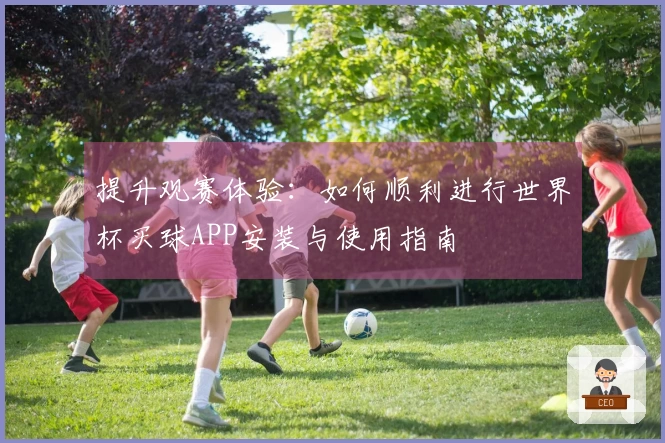 提升观赛体验：如何顺利进行世界杯买球APP安装与使用指南